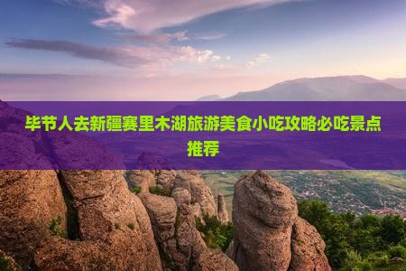 毕节人去新疆赛里木湖旅游美食小吃攻略必吃景点推荐