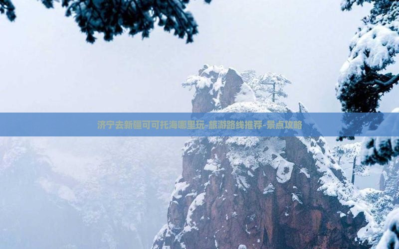 济宁去新疆可可托海哪里玩-旅游路线推荐-景点攻略