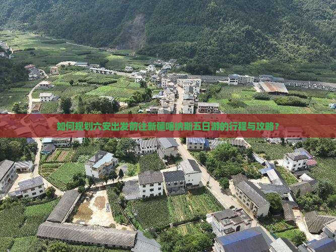 如何规划六安出发前往新疆喀纳斯五日游的行程与攻略？