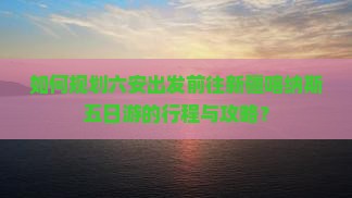 如何规划六安出发前往新疆喀纳斯五日游的行程与攻略？