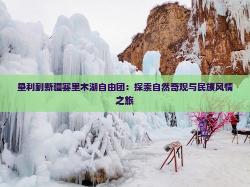 垦利到新疆赛里木湖自由团：探索自然奇观与民族风情之旅
