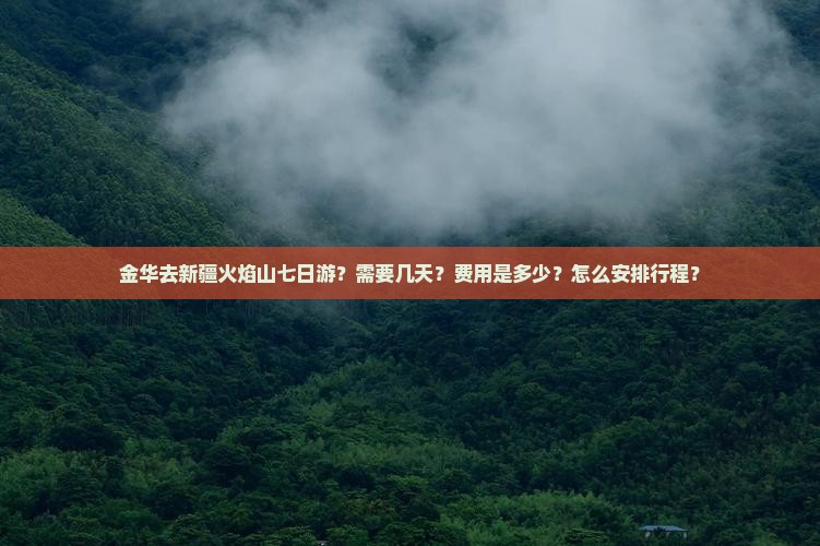 金华去新疆火焰山七日游？需要几天？费用是多少？怎么安排行程？
