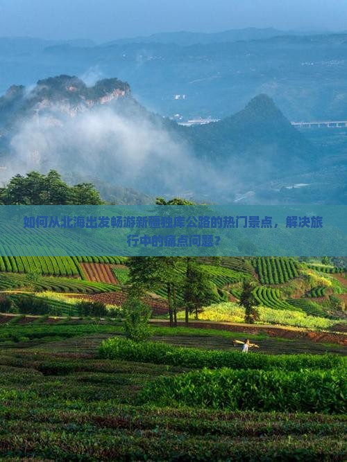 如何从北海出发畅游新疆独库公路的热门景点，解决旅行中的痛点问题？