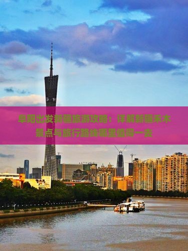 阜阳出发新疆旅游攻略：详解新疆禾木景点与旅行路线哪里值得一去