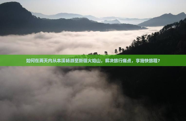 如何在两天内从本溪畅游至新疆火焰山，解决旅行痛点，享施快旅程？