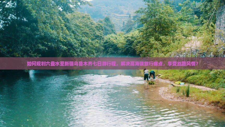如何规划六盘水至新疆乌鲁木齐七日游行程，解决高海拔旅行痛点，享受丝路风情？