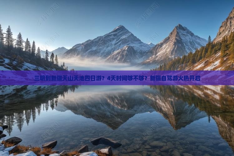 三明到新疆天山天池四日游？4天时间够不够？新疆自驾游火热开启