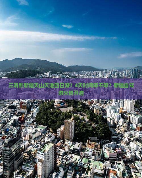 三明到新疆天山天池四日游？4天时间够不够？新疆自驾游火热开启