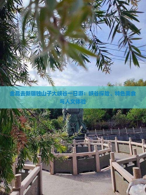 金昌去新疆独山子大峡谷一日游：峡谷探险、特色美食与人文体验