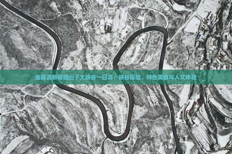 金昌去新疆独山子大峡谷一日游：峡谷探险、特色美食与人文体验