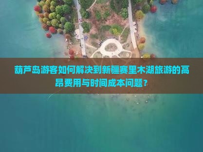 葫芦岛游客如何解决到新疆赛里木湖旅游的高昂费用与时间成本问题？