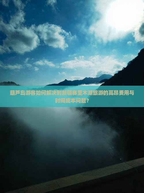 葫芦岛游客如何解决到新疆赛里木湖旅游的高昂费用与时间成本问题？