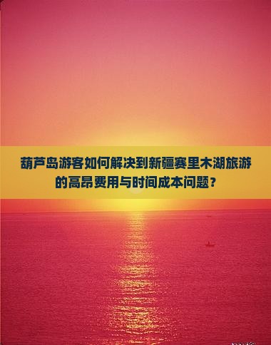 葫芦岛游客如何解决到新疆赛里木湖旅游的高昂费用与时间成本问题？