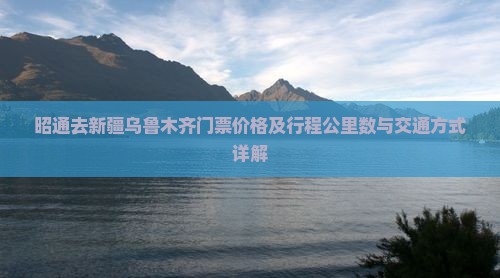 昭通去新疆乌鲁木齐门票价格及行程公里数与交通方式详解