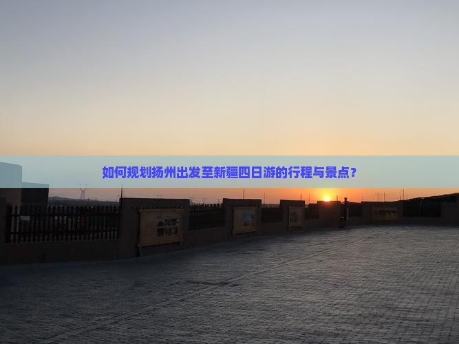 如何规划扬州出发至新疆四日游的行程与景点？