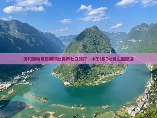 呼和浩特启程新疆吐鲁番七日旅行：中国旅行社包车深度游
