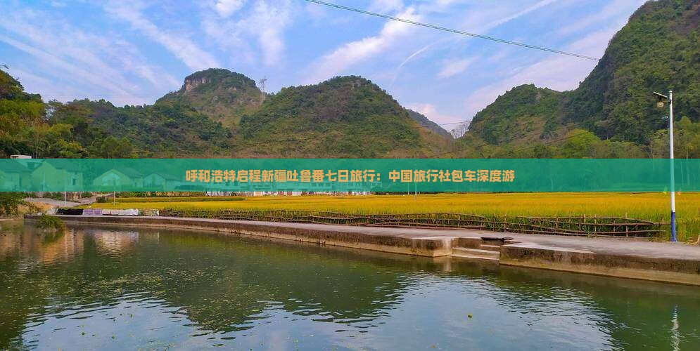 呼和浩特启程新疆吐鲁番七日旅行：中国旅行社包车深度游