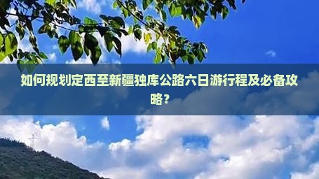 如何规划定西至新疆独库公路六日游行程及必备攻略？