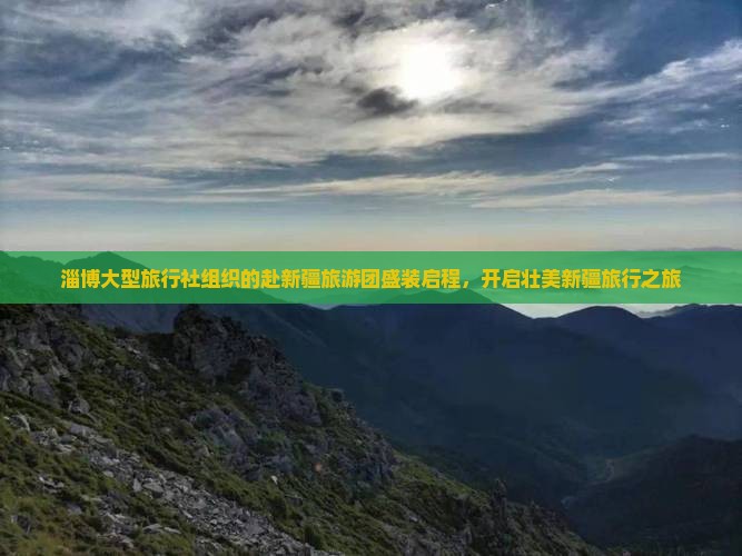 淄博大型旅行社组织的赴新疆旅游团盛装启程，开启壮美新疆旅行之旅