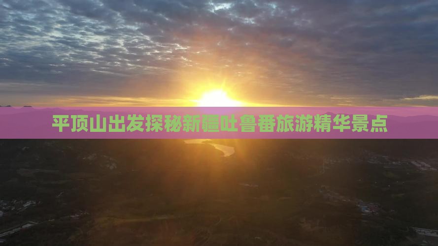 平顶山出发探秘新疆吐鲁番旅游精华景点