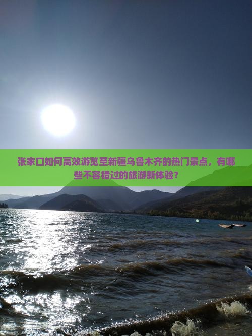 张家口如何高效游览至新疆乌鲁木齐的热门景点，有哪些不容错过的旅游新体验？