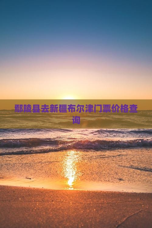 鄢陵县去新疆布尔津门票价格查询