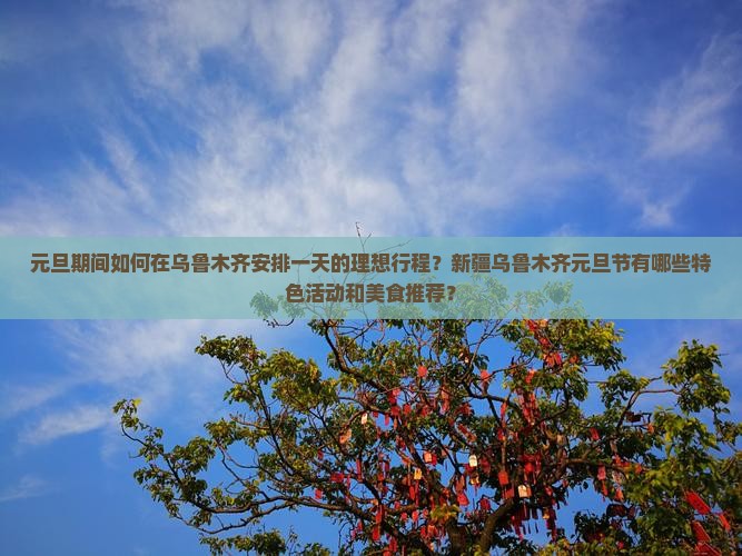 元旦期间如何在乌鲁木齐安排一天的理想行程？新疆乌鲁木齐元旦节有哪些特色活动和美食推荐？