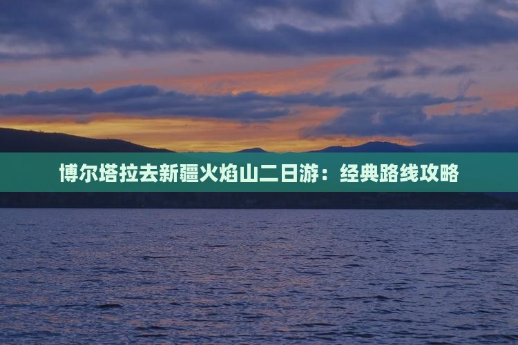 博尔塔拉去新疆火焰山二日游：经典路线攻略