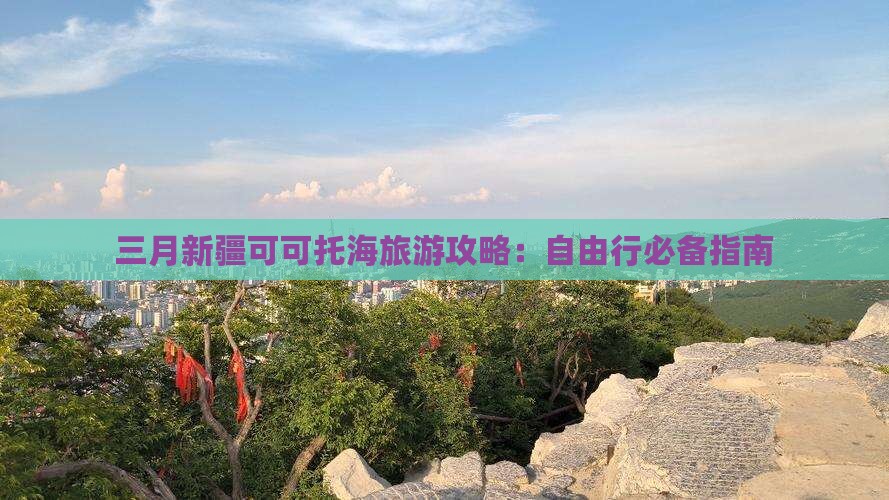 三月新疆可可托海旅游攻略：自由行必备指南
