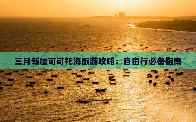 三月新疆可可托海旅游攻略：自由行必备指南