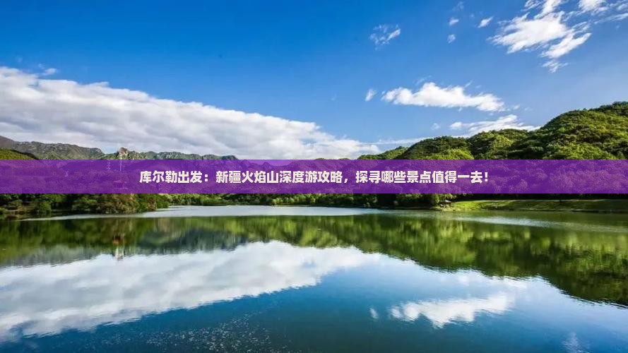 库尔勒出发：新疆火焰山深度游攻略，探寻哪些景点值得一去！