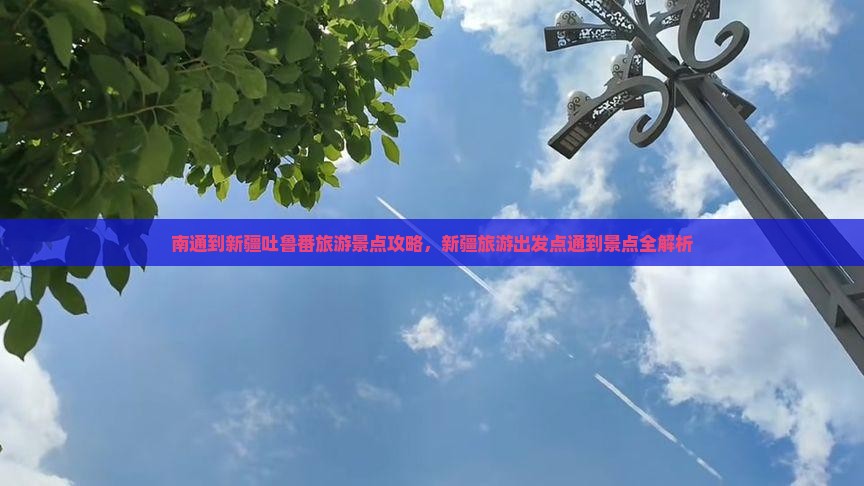 南通到新疆吐鲁番旅游景点攻略，新疆旅游出发点通到景点全解析