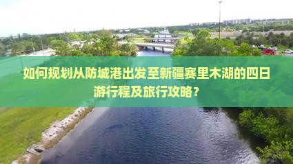 如何规划从防城港出发至新疆赛里木湖的四日游行程及旅行攻略？
