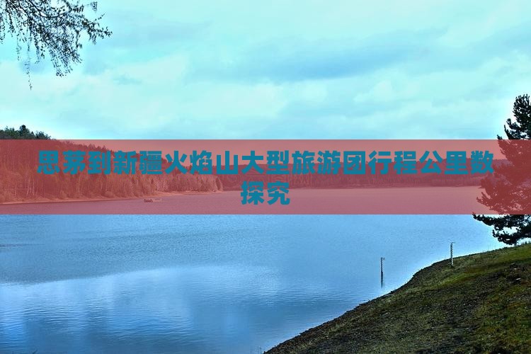 思茅到新疆火焰山大型旅游团行程公里数探究