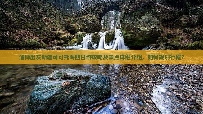 淄博出发新疆可可托海四日游攻略及景点详细介绍，如何规划行程？