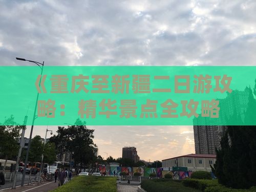 《重庆至新疆二日游攻略：精华景点全攻略》
