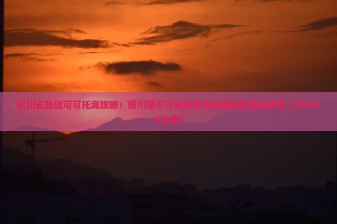 银川去新疆可可托海攻略：银川至可可托海自驾游路线及旅游指南【约3200公里】
