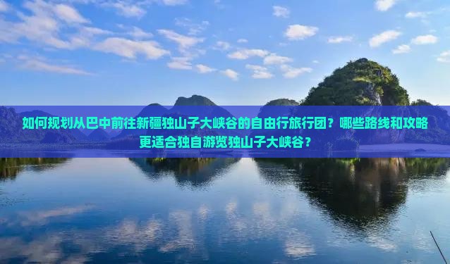 如何规划从巴中前往新疆独山子大峡谷的自由行旅行团？哪些路线和攻略更适合独自游览独山子大峡谷？