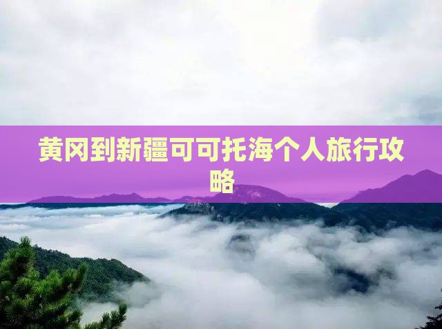 黄冈到新疆可可托海个人旅行攻略