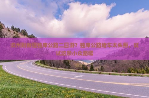 滨州到新疆独库公路二日游？独库公路堵车太头疼，试试这条小众路稀