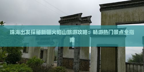 珠海出发探秘新疆火焰山旅游攻略：畅游热门景点全指南