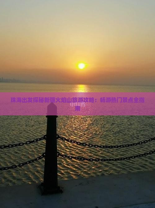 珠海出发探秘新疆火焰山旅游攻略：畅游热门景点全指南