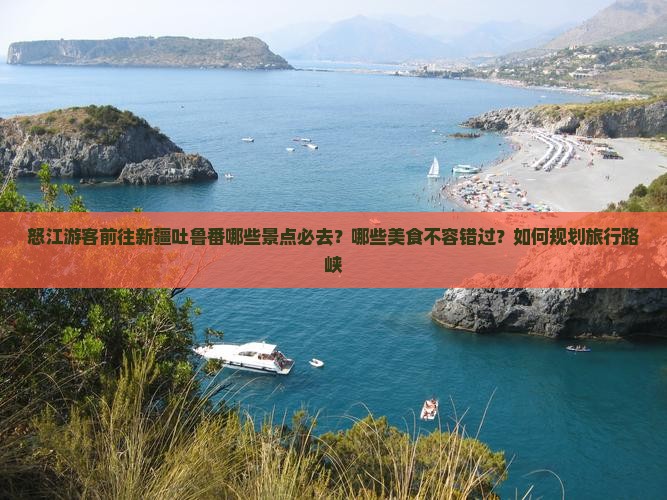 怒江游客前往新疆吐鲁番哪些景点必去？哪些美食不容错过？如何规划旅行路峡