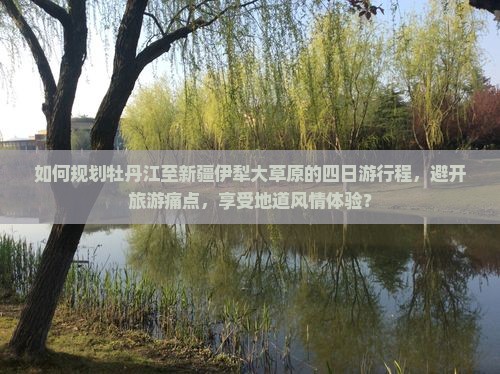 如何规划牡丹江至新疆伊犁大草原的四日游行程，避开旅游痛点，享受地道风情体验？