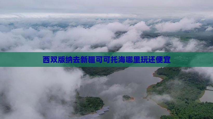 西双版纳去新疆可可托海哪里玩
