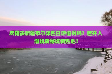 庆阳去新疆布尔津四日游