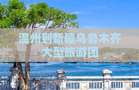 温州到新疆乌鲁木齐大型旅游团 温州到新疆乌鲁木齐大型旅游团