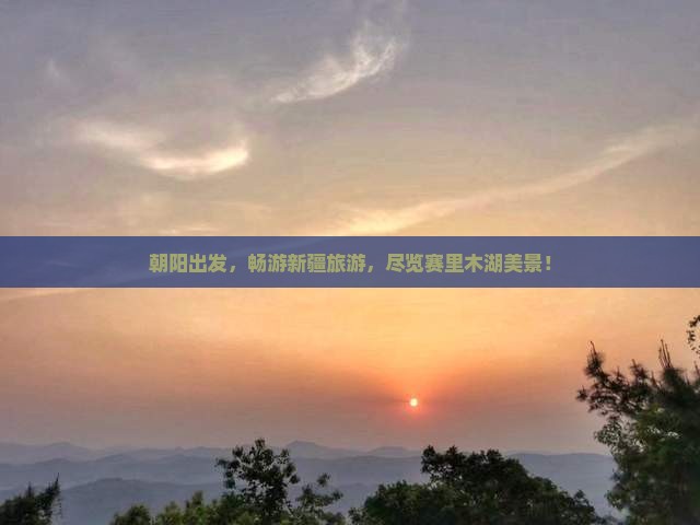 朝阳到新疆赛里木湖大型旅游团