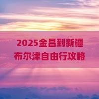 金昌到新疆布尔津自由行