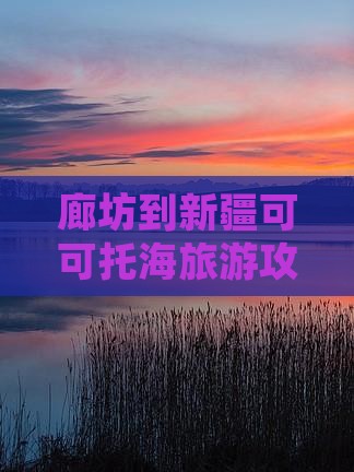 廊坊到新疆可可托海景点